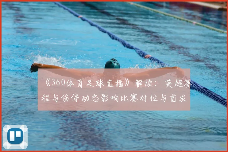 《360体育足球直播》解读:英超赛程与伤停动态影响比赛对位与首发选择