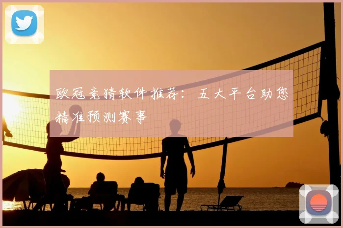 欧冠竞猜软件推荐：五大平台助您精准预测赛事