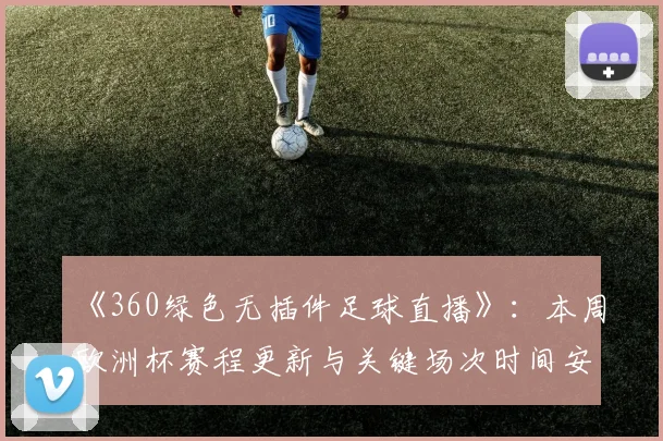 《360绿色无插件足球直播》：本周欧洲杯赛程更新与关键场次时间安排一览