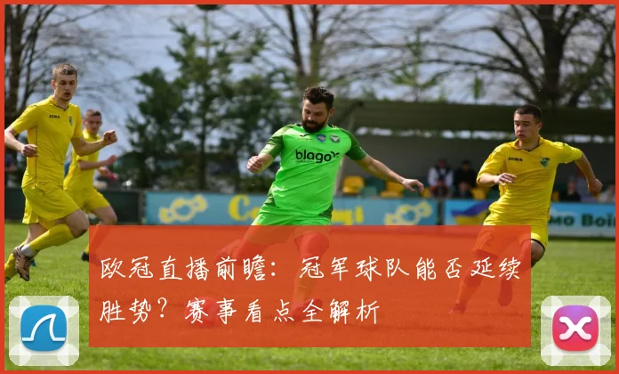 欧冠直播前瞻:冠军球队能否延续胜势?赛事看点全解析