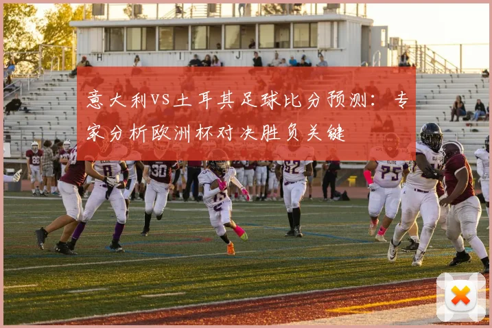 意大利vs土耳其足球比分预测:专家分析欧洲杯对决胜负关键