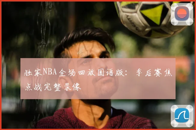 独家NBA全场回放国语版：季后赛焦点战完整录像