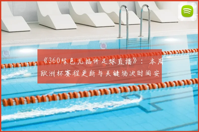 《360绿色无插件足球直播》：本周欧洲杯赛程更新与关键场次时间安排一览