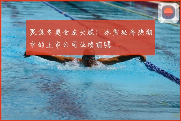 聚焦冬奥会龙头股:冰雪经济热潮中的上市公司业绩前瞻