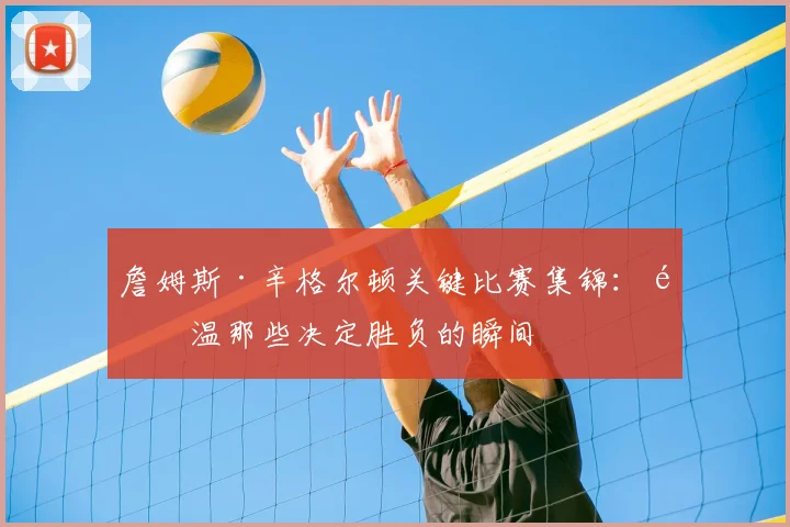 詹姆斯·辛格尔顿关键比赛集锦:重温那些决定胜负的瞬间