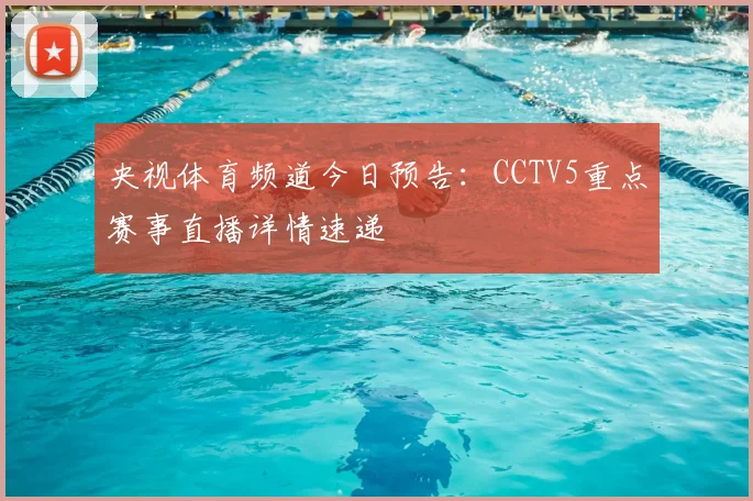 央视体育频道今日预告：CCTV5重点赛事直播详情速递