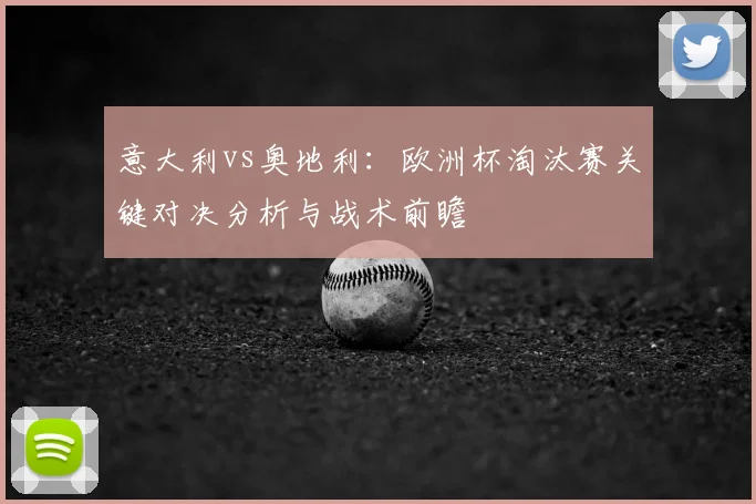 意大利vs奥地利：欧洲杯淘汰赛关键对决分析与战术前瞻