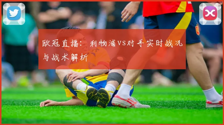 欧冠直播:利物浦vs对手实时战况与战术解析