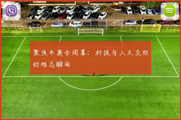 聚焦冬奥会闭幕：科技与人文交织的难忘瞬间