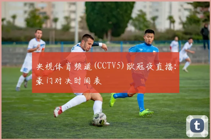 央视体育频道(CCTV5)欧冠夜直播：豪门对决时间表