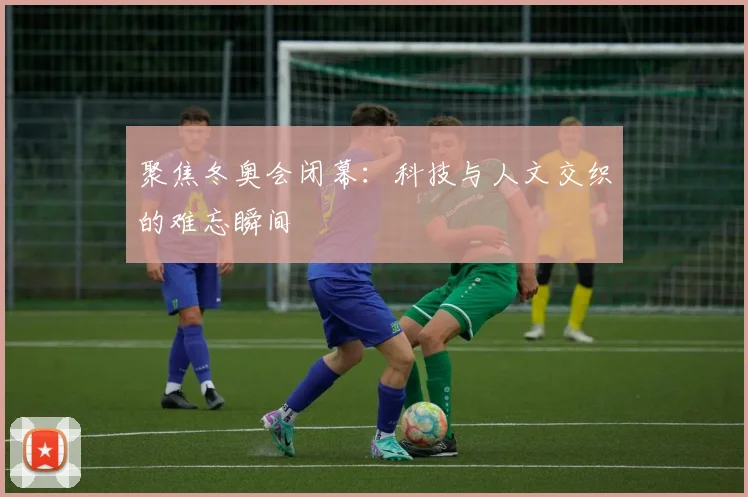 聚焦冬奥会闭幕：科技与人文交织的难忘瞬间