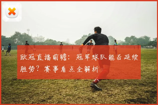 欧冠直播前瞻:冠军球队能否延续胜势?赛事看点全解析