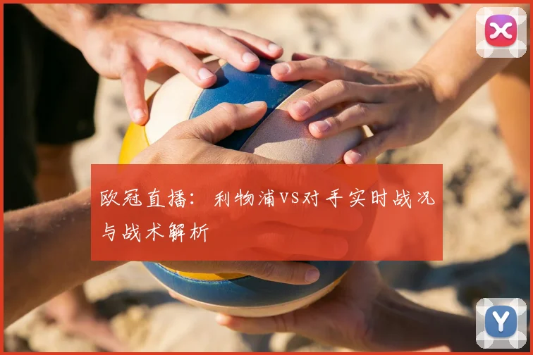 欧冠直播:利物浦vs对手实时战况与战术解析